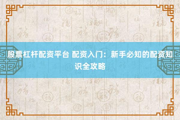 股票杠杆配资平台 配资入门：新手必知的配资知识全攻略