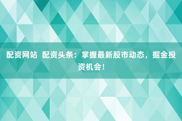 配资网站  配资头条：掌握最新股市动态，掘金投资机会！