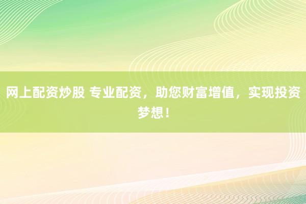 网上配资炒股 专业配资，助您财富增值，实现投资梦想！