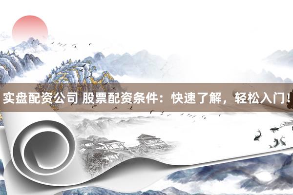 实盘配资公司 股票配资条件：快速了解，轻松入门！