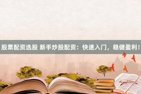 股票配资选股 新手炒股配资：快速入门，稳健盈利！