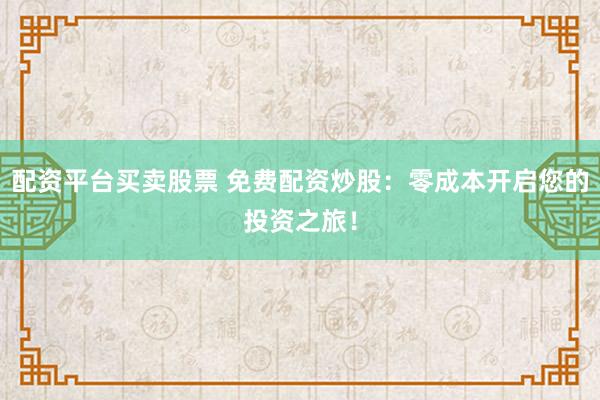 配资平台买卖股票 免费配资炒股：零成本开启您的投资之旅！