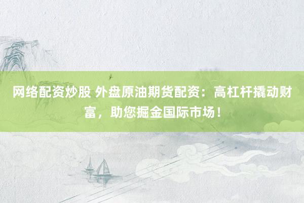 网络配资炒股 外盘原油期货配资：高杠杆撬动财富，助您掘金国际市场！