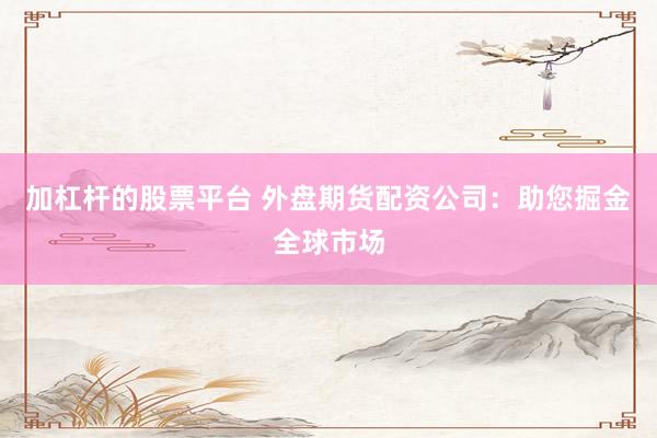 加杠杆的股票平台 外盘期货配资公司：助您掘金全球市场