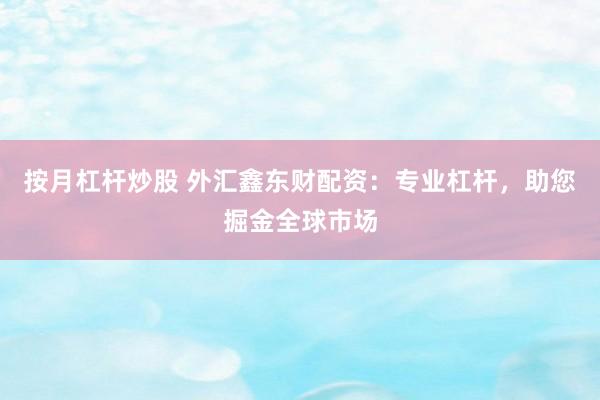 按月杠杆炒股 外汇鑫东财配资：专业杠杆，助您掘金全球市场
