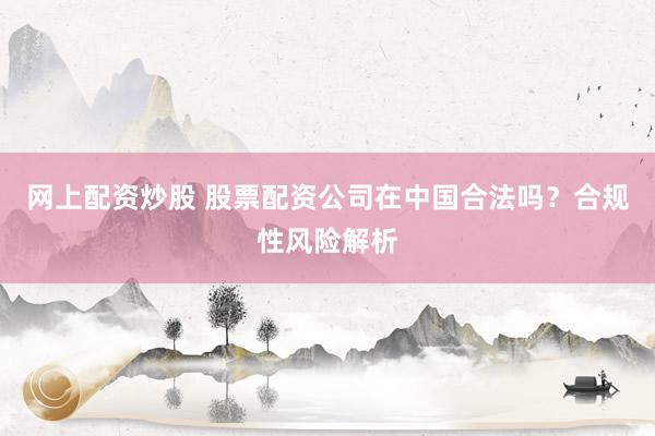 网上配资炒股 股票配资公司在中国合法吗？合规性风险解析