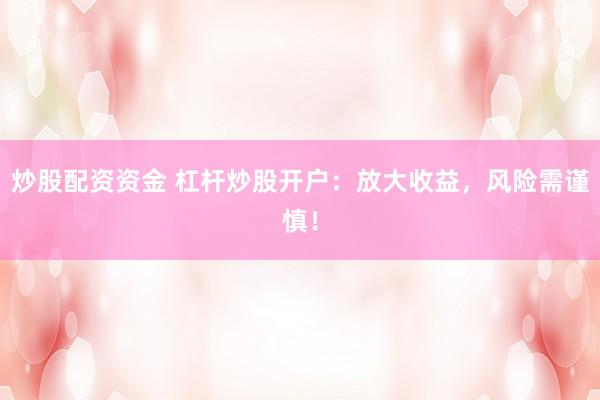 炒股配资资金 杠杆炒股开户：放大收益，风险需谨慎！
