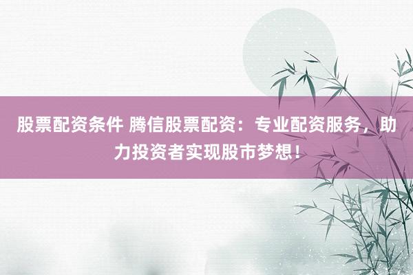 股票配资条件 腾信股票配资：专业配资服务，助力投资者实现股市梦想！