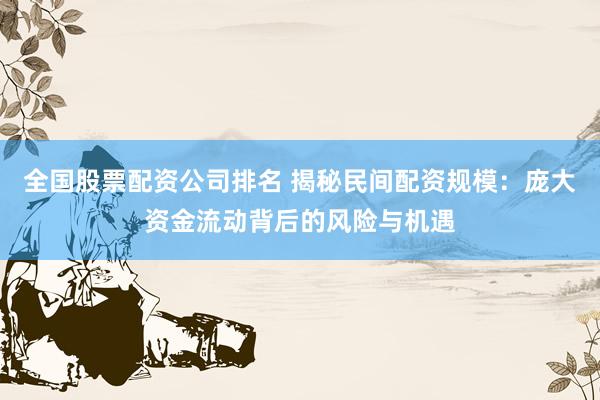 全国股票配资公司排名 揭秘民间配资规模：庞大资金流动背后的风险与机遇