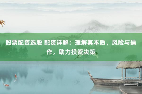 股票配资选股 配资详解：理解其本质、风险与操作，助力投资决策