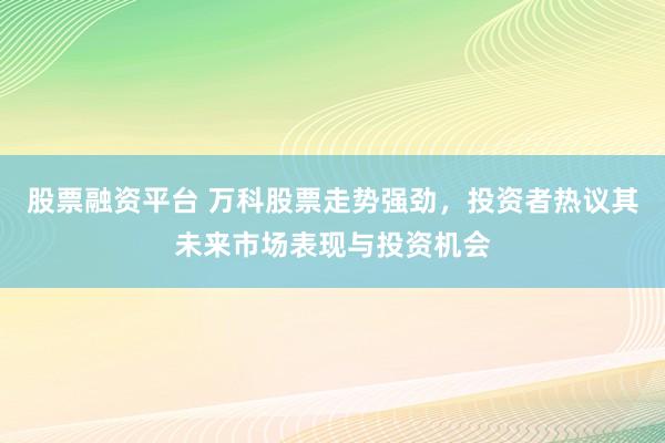 股票融资平台 万科股票走势强劲，投资者热议其未来市场表现与投资机会