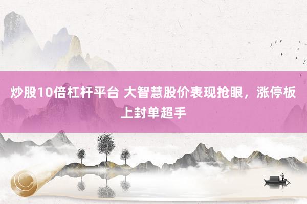 炒股10倍杠杆平台 大智慧股价表现抢眼，涨停板上封单超手