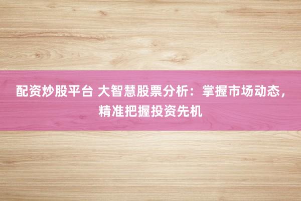 配资炒股平台 大智慧股票分析：掌握市场动态，精准把握投资先机