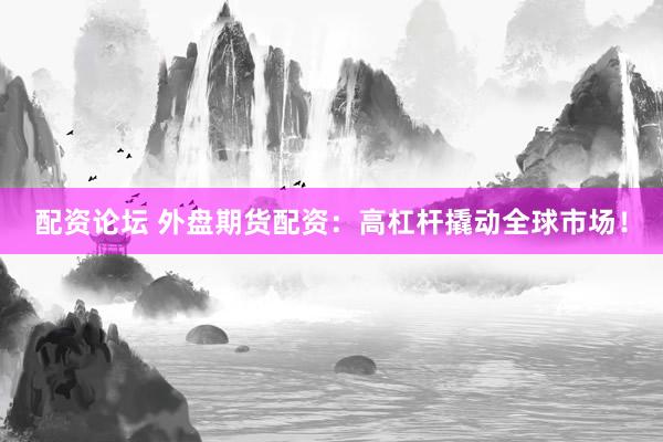 配资论坛 外盘期货配资：高杠杆撬动全球市场！