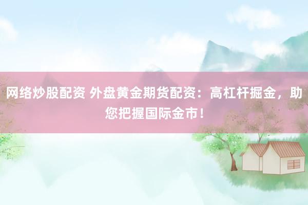 网络炒股配资 外盘黄金期货配资：高杠杆掘金，助您把握国际金市！