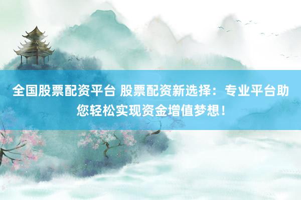 全国股票配资平台 股票配资新选择：专业平台助您轻松实现资金增值梦想！