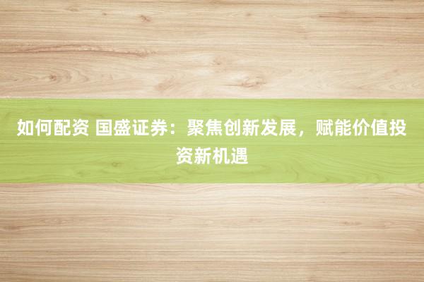 如何配资 国盛证券：聚焦创新发展，赋能价值投资新机遇