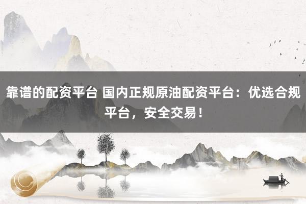 靠谱的配资平台 国内正规原油配资平台：优选合规平台，安全交易！