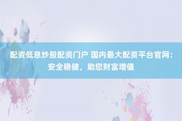 配资低息炒股配资门户 国内最大配资平台官网：安全稳健，助您财富增值