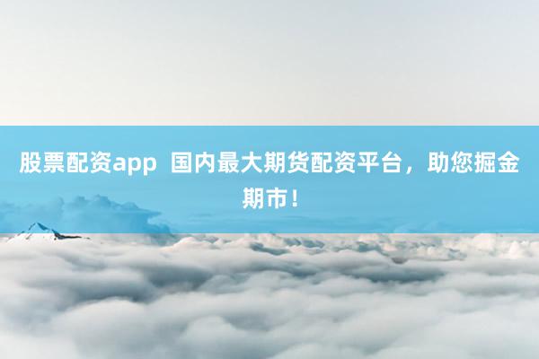 股票配资app  国内最大期货配资平台，助您掘金期市！