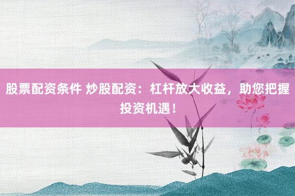 股票配资条件 炒股配资：杠杆放大收益，助您把握投资机遇！