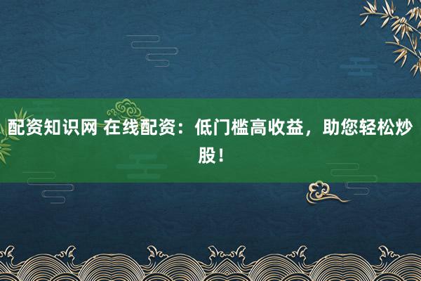 配资知识网 在线配资：低门槛高收益，助您轻松炒股！