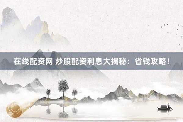 在线配资网 炒股配资利息大揭秘：省钱攻略！