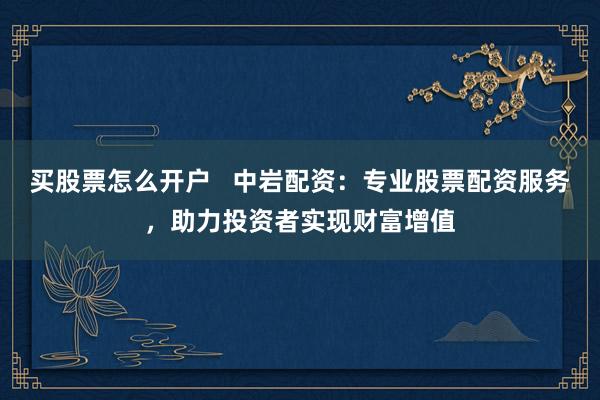 买股票怎么开户   中岩配资：专业股票配资服务，助力投资者实现财富增值