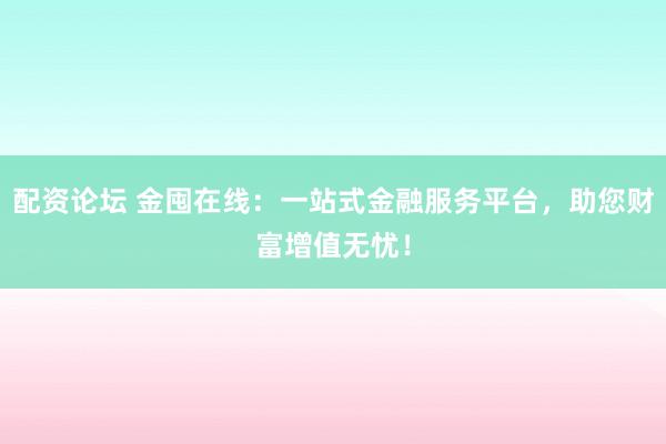配资论坛 金囤在线：一站式金融服务平台，助您财富增值无忧！