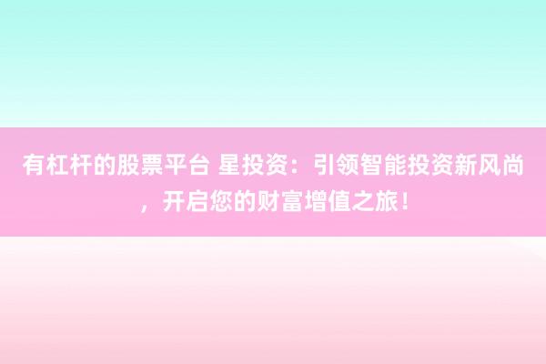 有杠杆的股票平台 星投资：引领智能投资新风尚，开启您的财富增值之旅！