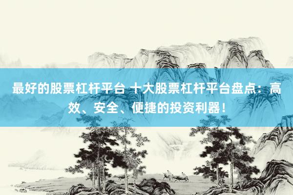 最好的股票杠杆平台 十大股票杠杆平台盘点：高效、安全、便捷的投资利器！