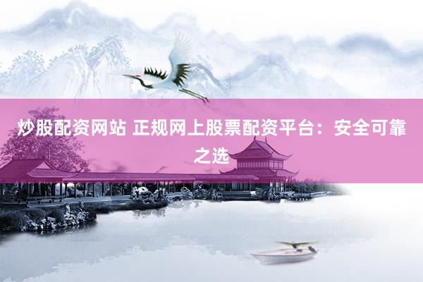 炒股配资网站 正规网上股票配资平台：安全可靠之选