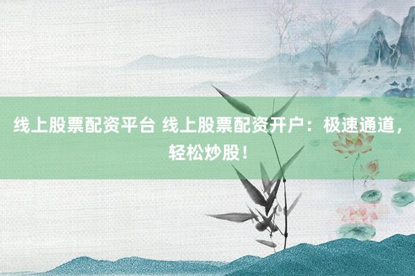 线上股票配资平台 线上股票配资开户：极速通道，轻松炒股！