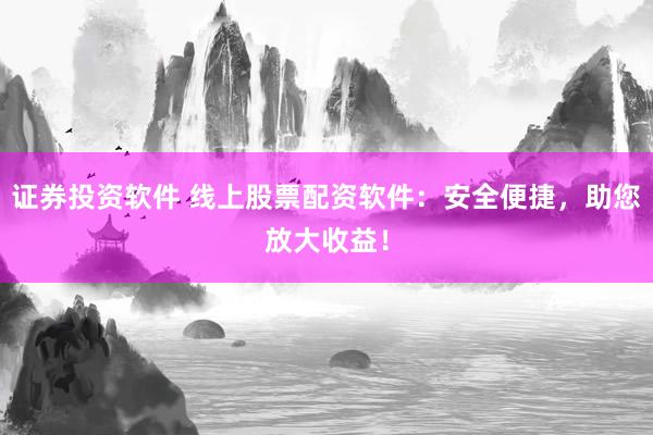 证券投资软件 线上股票配资软件：安全便捷，助您放大收益！
