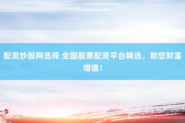 配资炒股网选择 全国股票配资平台精选，助您财富增值！