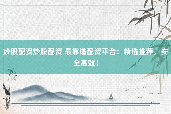 炒股配资炒股配资 最靠谱配资平台：精选推荐，安全高效！