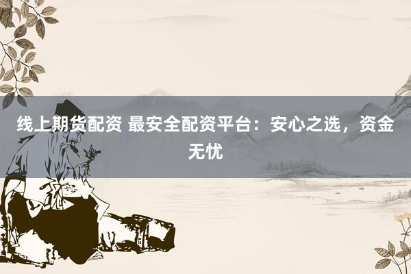 线上期货配资 最安全配资平台：安心之选，资金无忧