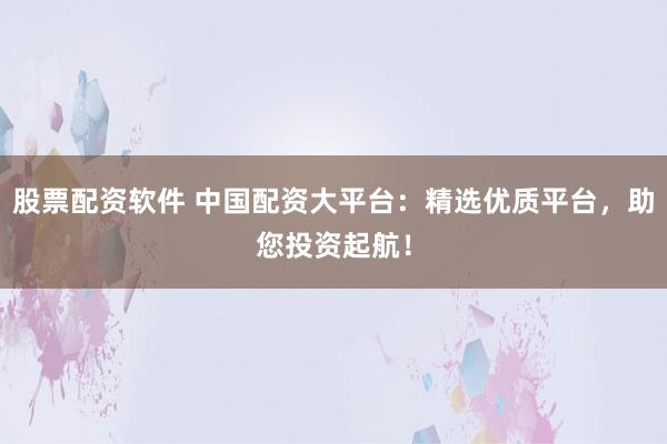 股票配资软件 中国配资大平台：精选优质平台，助您投资起航！