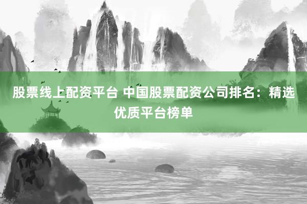 股票线上配资平台 中国股票配资公司排名：精选优质平台榜单