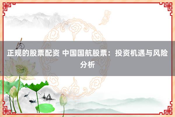 正规的股票配资 中国国航股票：投资机遇与风险分析