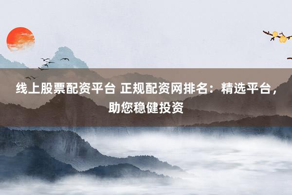 线上股票配资平台 正规配资网排名：精选平台，助您稳健投资