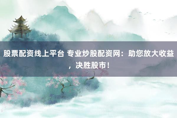 股票配资线上平台 专业炒股配资网：助您放大收益，决胜股市！