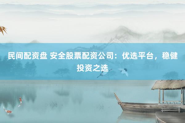 民间配资盘 安全股票配资公司：优选平台，稳健投资之选