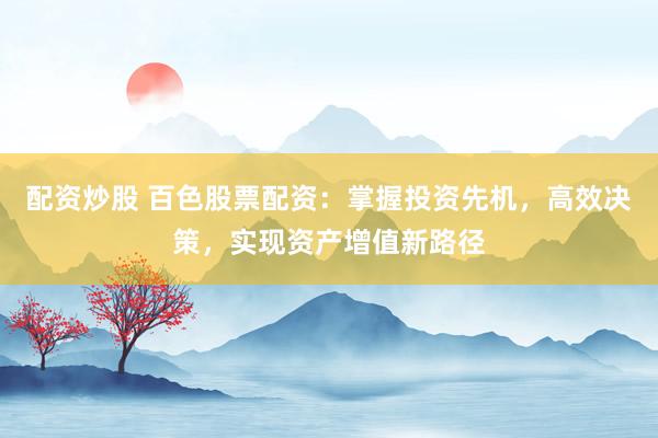 配资炒股 百色股票配资：掌握投资先机，高效决策，实现资产增值新路径