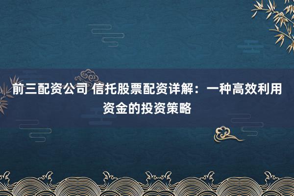 前三配资公司 信托股票配资详解：一种高效利用资金的投资策略