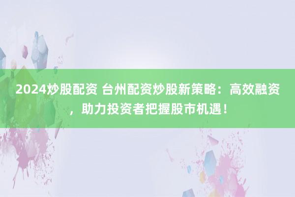 2024炒股配资 台州配资炒股新策略：高效融资，助力投资者把握股市机遇！