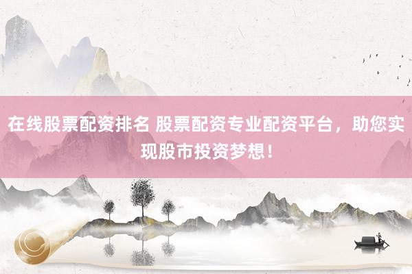 在线股票配资排名 股票配资专业配资平台，助您实现股市投资梦想！