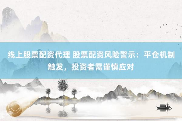 线上股票配资代理 股票配资风险警示：平仓机制触发，投资者需谨慎应对