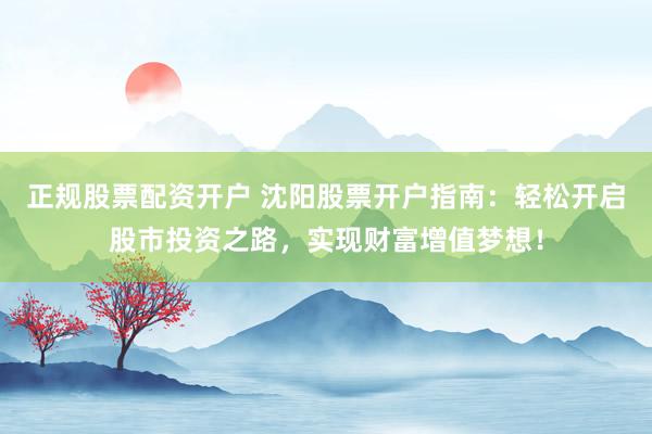 正规股票配资开户 沈阳股票开户指南：轻松开启股市投资之路，实现财富增值梦想！