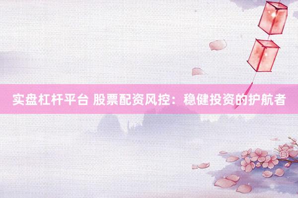 实盘杠杆平台 股票配资风控：稳健投资的护航者
